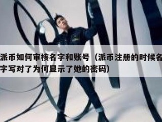 派币如何审核名字和账号（派币注册的时候名字写对了为何显示了她的密码）