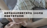 业务平台24小时自助下单平台（24小时业务自助下单平台空间）
