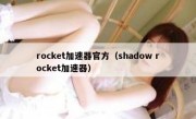 rocket加速器官方（shadow rocket加速器）
