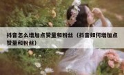 抖音怎么增加点赞量和粉丝（抖音如何增加点赞量和粉丝）