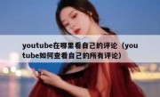 youtube在哪里看自己的评论（youtube如何查看自己的所有评论）