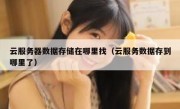 云服务器数据存储在哪里找（云服务数据存到哪里了）