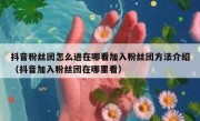 抖音粉丝团怎么进在哪看加入粉丝团方法介绍（抖音加入粉丝团在哪里看）