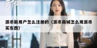派币新用户怎么注册的（派币商城怎么用派币买东西）