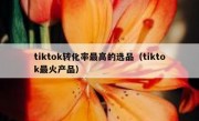 tiktok转化率最高的选品（tiktok最火产品）