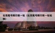 北京尾号限行新一轮（北京尾号限行新一轮轮换）