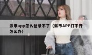 派币app怎么登录不了（派币APP打不开怎么办）