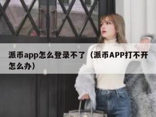 派币app怎么登录不了（派币APP打不开怎么办）