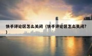 快手评论区怎么关闭（快手评论区怎么关闭?）
