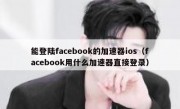 能登陆facebook的加速器ios（facebook用什么加速器直接登录）