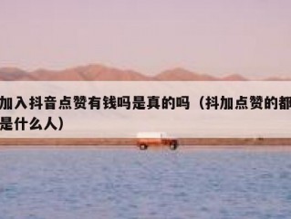 加入抖音点赞有钱吗是真的吗（抖加点赞的都是什么人）