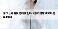 派币认证有风险吗安全吗（派币国家认可吗是真的吗）