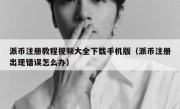 派币注册教程视频大全下载手机版（派币注册出现错误怎么办）