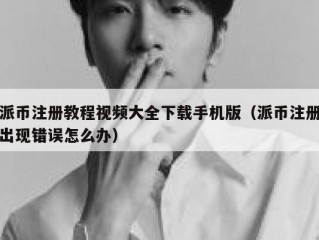 派币注册教程视频大全下载手机版（派币注册出现错误怎么办）