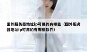 国外服务器地址ip可用的有哪些（国外服务器地址ip可用的有哪些软件）