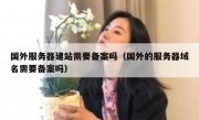 国外服务器建站需要备案吗（国外的服务器域名需要备案吗）