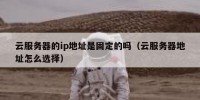 云服务器的ip地址是固定的吗（云服务器地址怎么选择）