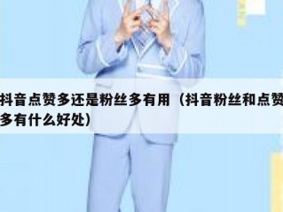 抖音点赞多还是粉丝多有用（抖音粉丝和点赞多有什么好处）