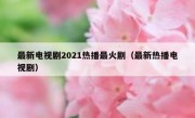 最新电视剧2021热播最火剧（最新热播电视剧）