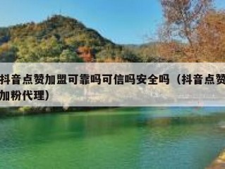 抖音点赞加盟可靠吗可信吗安全吗（抖音点赞加粉代理）