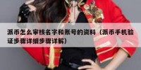 派币怎么审核名字和账号的资料（派币手机验证步骤详细步骤详解）