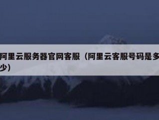 阿里云服务器官网客服（阿里云客服号码是多少）