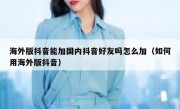 海外版抖音能加国内抖音好友吗怎么加（如何用海外版抖音）