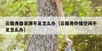 云服务器资源不足怎么办（云服务存储空间不足怎么办）