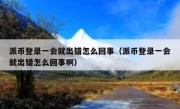 派币登录一会就出错怎么回事（派币登录一会就出错怎么回事啊）