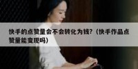 快手的点赞量会不会转化为钱?（快手作品点赞量能变现吗）