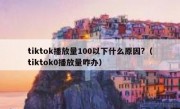 tiktok播放量100以下什么原因?（tiktok0播放量咋办）