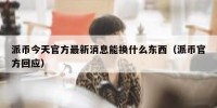派币今天官方最新消息能换什么东西（派币官方回应）
