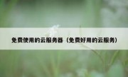 免费使用的云服务器（免费好用的云服务）