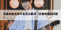 云服务器资源不足怎么解决（云服务器的问题）