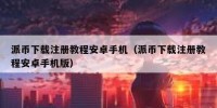 派币下载注册教程安卓手机（派币下载注册教程安卓手机版）