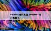 twitter用户出错（twitter用户出错了）