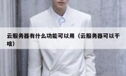 云服务器有什么功能可以用（云服务器可以干啥）