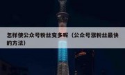 怎样使公众号粉丝变多呢（公众号涨粉丝最快的方法）