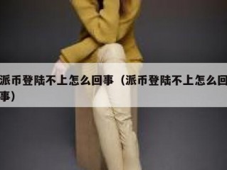 派币登陆不上怎么回事（派币登陆不上怎么回事）