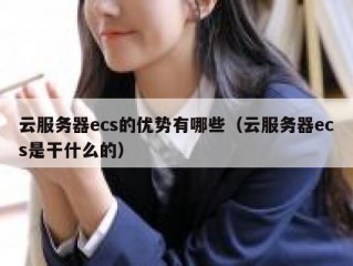 云服务器ecs的优势有哪些（云服务器ecs是干什么的）