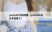 youtube不能观看（youtube怎么不能看了）