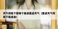 天气预报下载哪个最准墨迹天气（墨迹天气预报下载桌面）