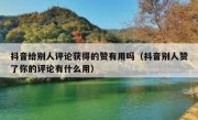 抖音给别人评论获得的赞有用吗（抖音别人赞了你的评论有什么用）