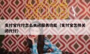 支付宝代付怎么关闭服务功能（支付宝怎样关闭代付）