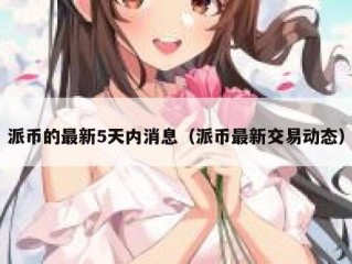 派币的最新5天内消息（派币最新交易动态）