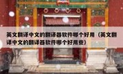 英文翻译中文的翻译器软件哪个好用（英文翻译中文的翻译器软件哪个好用些）