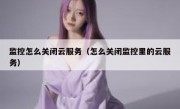 监控怎么关闭云服务（怎么关闭监控里的云服务）