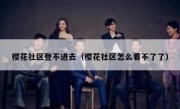 樱花社区登不进去（樱花社区怎么看不了了）