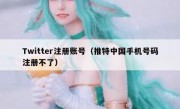 Twitter注册账号（推特中国手机号码注册不了）