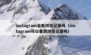 instagram会有浏览记录吗（instagram可以看到浏览记录吗）